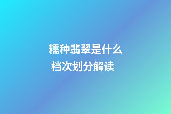 糯种翡翠是什么 档次划分解读